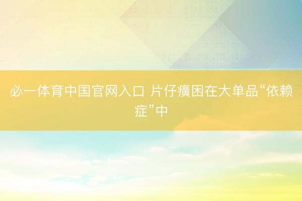 必一体育中国官网入口 片仔癀困在大单品“依赖症”中