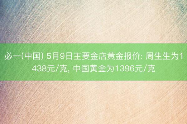 必一(中国) 5月9日主要金店黄金报价: 周生生为1438元/克, 中国黄金为1396元/克
