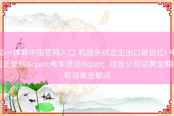 必一体育中国官网入口 机器东说念主出口破百亿! 中国正复刻"电车遗迹", 这些公司迎黄金期间