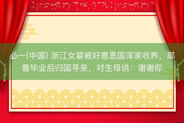 必一(中国) 浙江女婴被好意思国浑家收养，耶鲁毕业后归国寻亲，对生母说：谢谢你