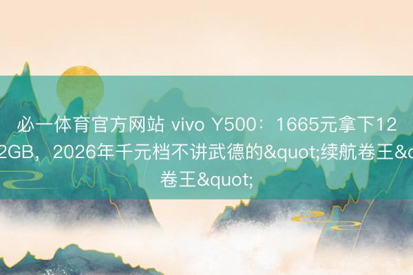 必一体育官方网站 vivo Y500：1665元拿下12+512GB，2026年千元档不讲武德的"续航卷王"