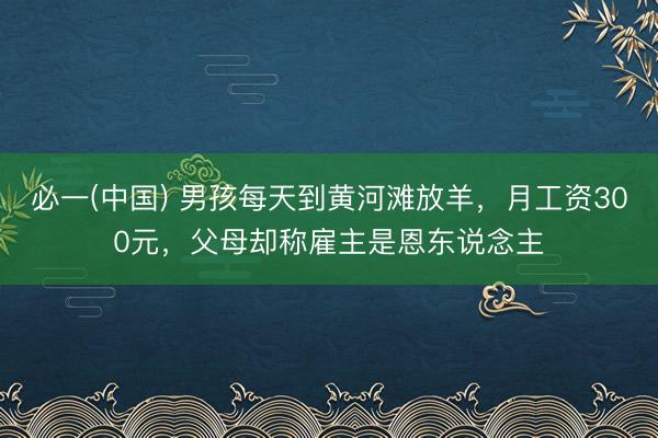 必一(中国) 男孩每天到黄河滩放羊，月工资300元，父母却称雇主是恩东说念主