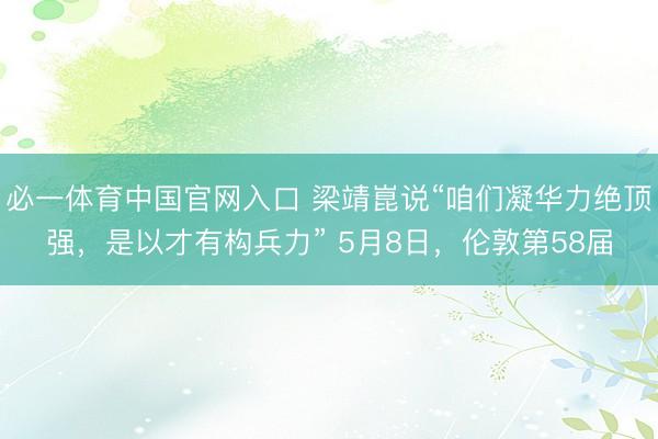 必一体育中国官网入口 梁靖崑说“咱们凝华力绝顶强，是以才有构兵力” 5月8日，伦敦第58届
