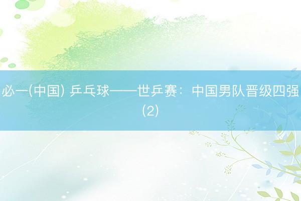 必一(中国) 乒乓球——世乒赛:中国男队晋级四强(2)