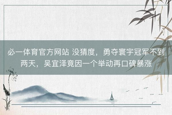 必一体育官方网站 没猜度，勇夺寰宇冠军不到两天，吴宜泽竟因一个举动再口碑暴涨