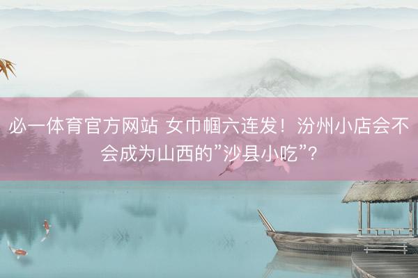 必一体育官方网站 女巾帼六连发！汾州小店会不会成为山西的”沙县小吃”？