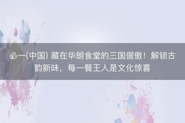 必一(中国) 藏在华朗食堂的三国倨傲！解锁古韵新味，每一餐王人是文化惊喜