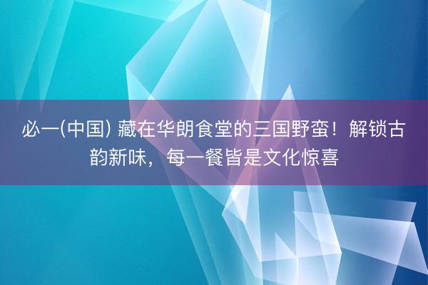 必一(中国) 藏在华朗食堂的三国野蛮！解锁古韵新味，每一餐皆是文化惊喜