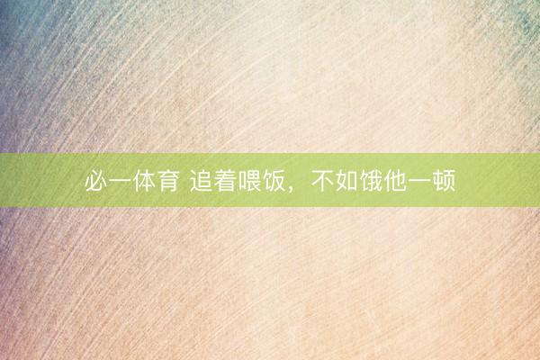 必一体育 追着喂饭,不如饿他一顿