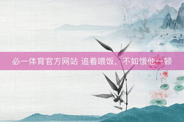 必一体育官方网站 追着喂饭，不如饿他一顿