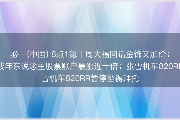 必一(中国) 8点1氪丨周大福回话金饰又加价；韩国一季度未成年东说念主股票账户暴涨近十倍；张雪机车820RR暂停坐褥拜托