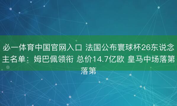 必一体育中国官网入口 法国公布寰球杯26东说念主名单：姆巴佩领衔 总价14.7亿欧 皇马中场落第