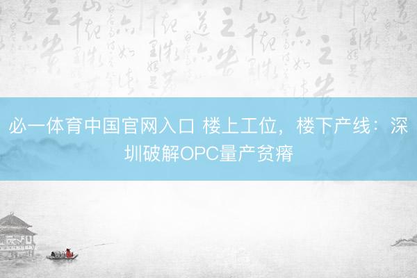 必一体育中国官网入口 楼上工位，楼下产线：深圳破解OPC量产贫瘠