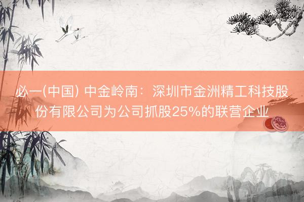 必一(中国) 中金岭南：深圳市金洲精工科技股份有限公司为公司抓股25%的联营企业