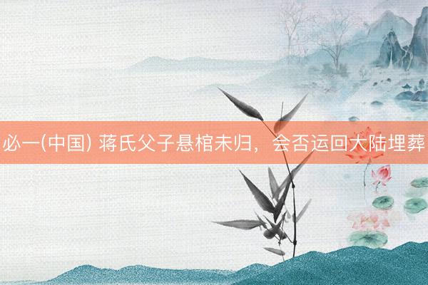必一(中国) 蒋氏父子悬棺未归，会否运回大陆埋葬