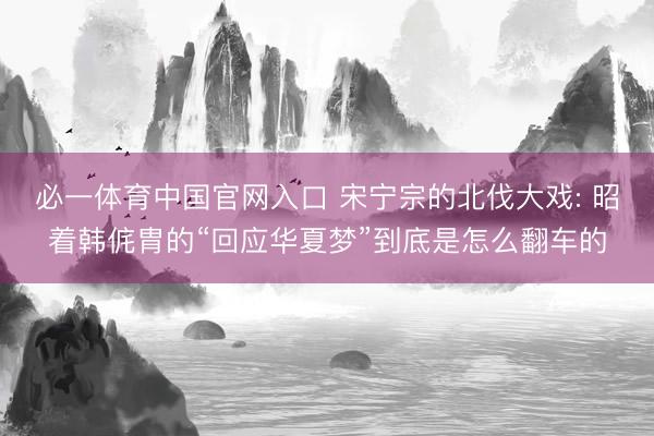 必一体育中国官网入口 宋宁宗的北伐大戏: 昭着韩侂胄的“回应华夏梦”到底是怎么翻车的
