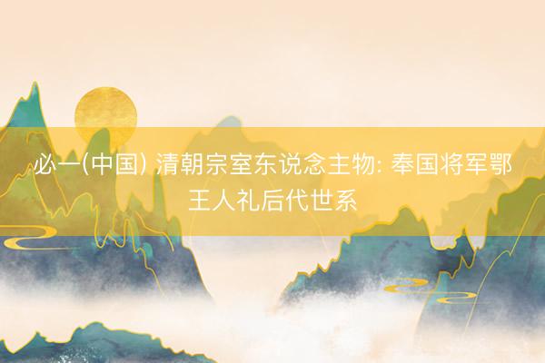 必一(中国) 清朝宗室东说念主物: 奉国将军鄂王人礼后代世系