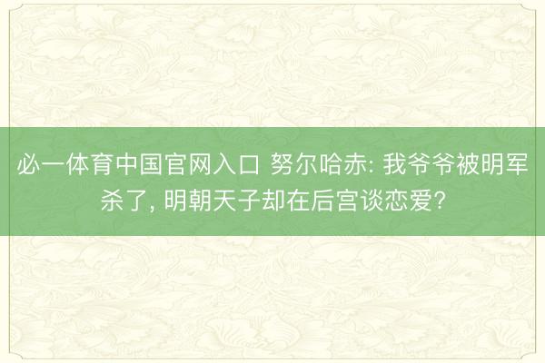 必一体育中国官网入口 努尔哈赤: 我爷爷被明军杀了， 明朝天子却在后宫谈恋爱?