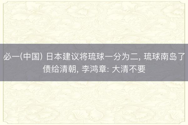 必一(中国) 日本建议将琉球一分为二， 琉球南岛了债给清朝， 李鸿章: 大清不要