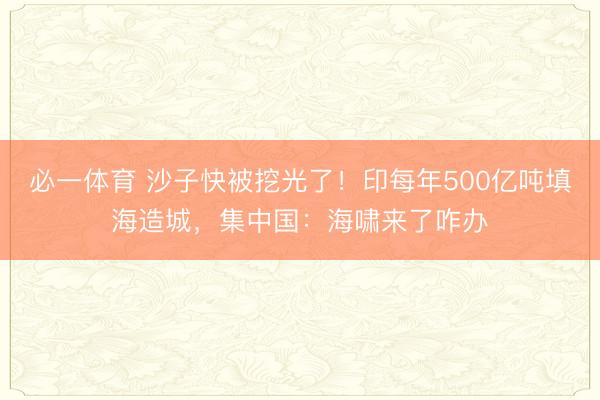 必一体育 沙子快被挖光了！印每年500亿吨填海造城，集中国：海啸来了咋办