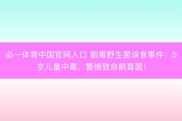 必一体育中国官网入口 剧毒野生菌误食事件：5岁儿童中毒，警惕致命鹅膏菌！