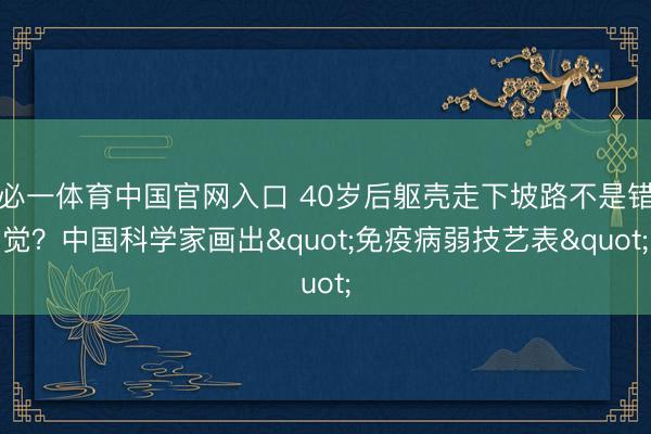 必一体育中国官网入口 40岁后躯壳走下坡路不是错觉？中国科学家画出"免疫病弱技艺表"
