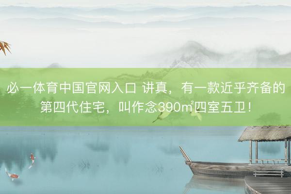 必一体育中国官网入口 讲真,有一款近乎齐备的第四代住宅,叫作念390㎡四室五卫!