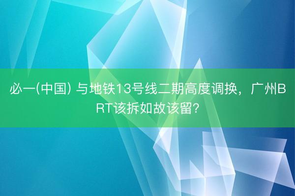 必一(中国) 与地铁13号线二期高度调换，广州BRT该拆如故该留？