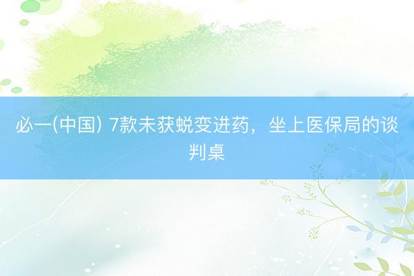 必一(中国) 7款未获蜕变进药，坐上医保局的谈判桌