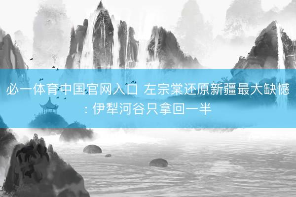 必一体育中国官网入口 左宗棠还原新疆最大缺憾: 伊犁河谷只拿回一半