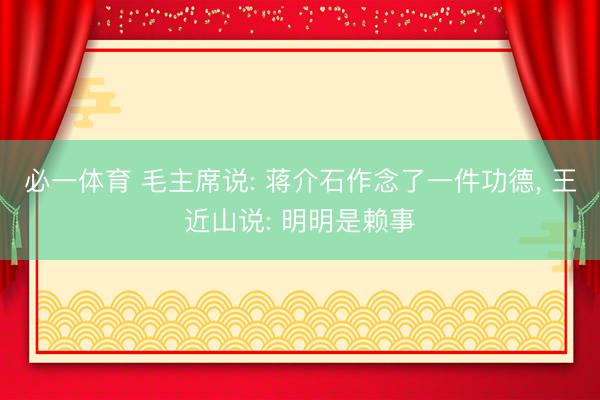必一体育 毛主席说: 蒋介石作念了一件功德， 王近山说: 明明是赖事