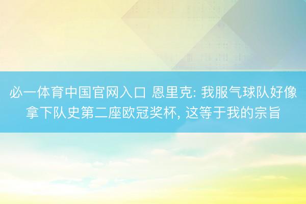 必一体育中国官网入口 恩里克: 我服气球队好像拿下队史第二座欧冠奖杯， 这等于我的宗旨