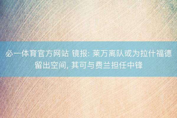 必一体育官方网站 镜报: 莱万离队或为拉什福德留出空间， 其可与费兰担任中锋