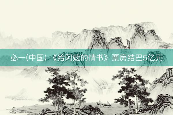 必一(中国) 《给阿嬷的情书》票房结巴5亿元