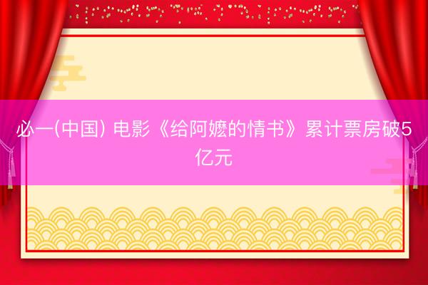 必一(中国) 电影《给阿嬷的情书》累计票房破5亿元
