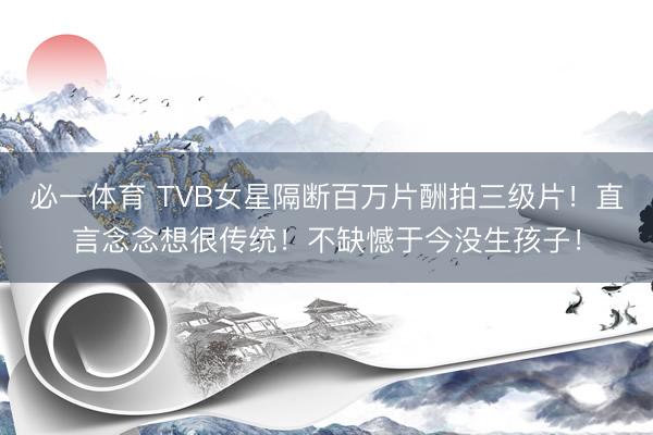 必一体育 TVB女星隔断百万片酬拍三级片！直言念念想很传统！不缺憾于今没生孩子！