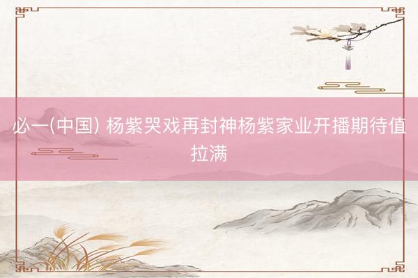 必一(中国) 杨紫哭戏再封神杨紫家业开播期待值拉满