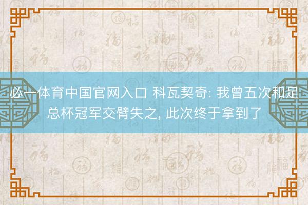 必一体育中国官网入口 科瓦契奇: 我曾五次和足总杯冠军交臂失之， 此次终于拿到了