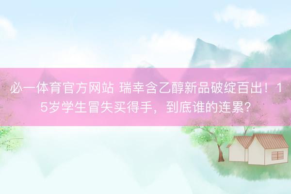 必一体育官方网站 瑞幸含乙醇新品破绽百出！15岁学生冒失买得手，到底谁的连累？