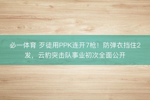 必一体育 歹徒用PPK连开7枪！防弹衣挡住2发，云豹突击队事业初次全面公开