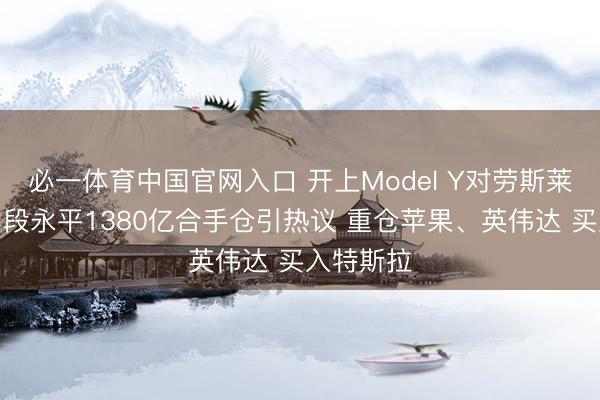 必一体育中国官网入口 开上Model Y对劳斯莱斯无爱！段永平1380亿合手仓引热议 重仓苹果、英伟达 买入特斯拉