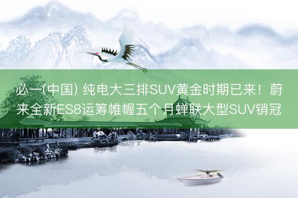 必一(中国) 纯电大三排SUV黄金时期已来！蔚来全新ES8运筹帷幄五个月蝉联大型SUV销冠