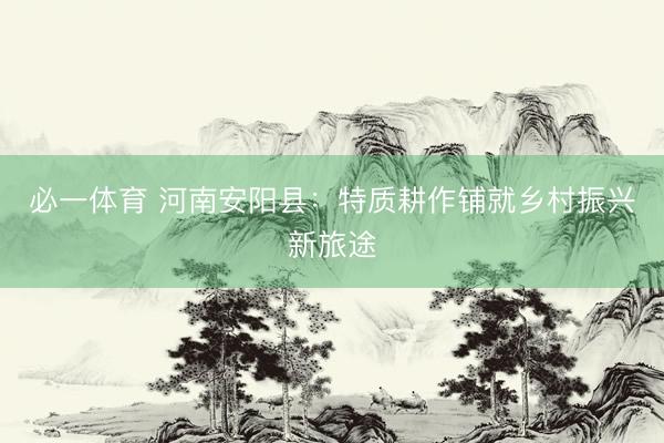 必一体育 河南安阳县：特质耕作铺就乡村振兴新旅途