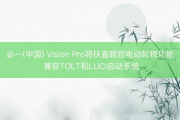 必一(中国) Vision Pro将扶直眼控电动轮椅功能 兼容TOLT和LUCI启动系统