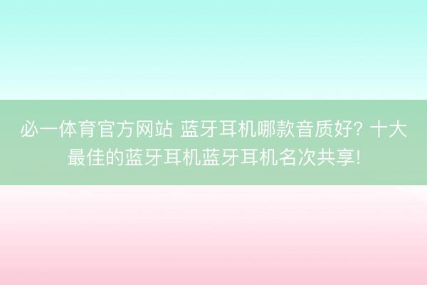 必一体育官方网站 蓝牙耳机哪款音质好? 十大最佳的蓝牙耳机蓝牙耳机名次共享!