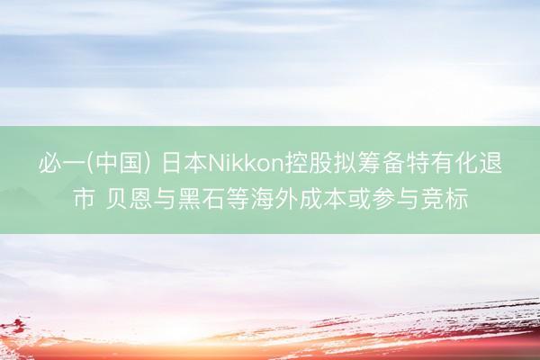 必一(中国) 日本Nikkon控股拟筹备特有化退市 贝恩与黑石等海外成本或参与竞标