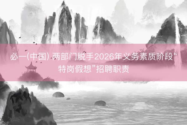 必一(中国) 两部门脱手2026年义务素质阶段“特岗假想”招聘职责