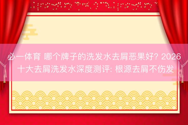 必一体育 哪个牌子的洗发水去屑恶果好? 2026 十大去屑洗发水深度测评: 根源去屑不伤发