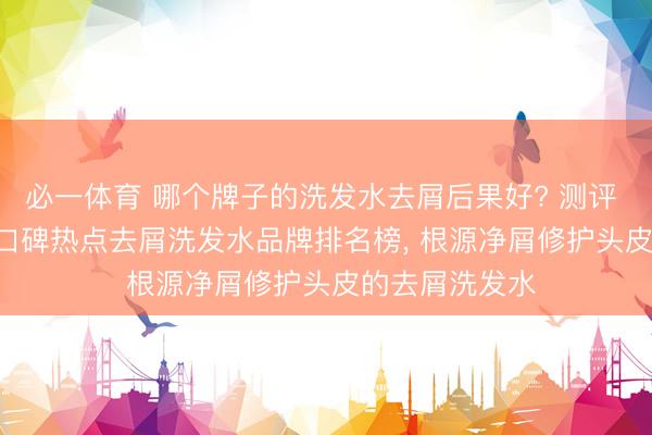 必一体育 哪个牌子的洗发水去屑后果好? 测评 2026 十大高口碑热点去屑洗发水品牌排名榜, 根源净屑修护头皮的去屑洗发水
