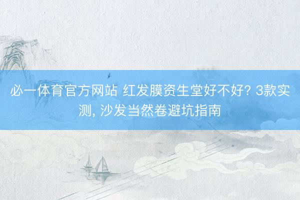 必一体育官方网站 红发膜资生堂好不好? 3款实测, 沙发当然卷避坑指南
